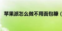 蘋果派怎么做不用面包糠(蘋果派怎么做)