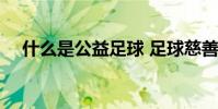 什么是公益足球 足球慈善賽是什么意思
