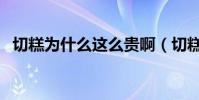 切糕為什么這么貴啊(切糕為什么這么貴)