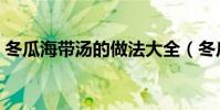 冬瓜海帶湯的做法大全(冬瓜海帶湯的做法)