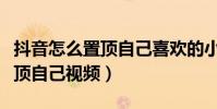 抖音怎么置頂自己喜歡的小視頻(抖音怎么置頂自己視頻)