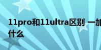 11pro和11ultra區別 一加10Ultra優缺點是什么