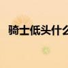 騎士低頭什么意思 為什么騎士低頭就輸啦 