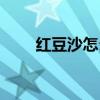 紅豆沙怎么做好吃（紅豆沙怎么做）