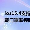 ios15.4支持戴口罩解鎖11pro iOS15.4支持戴口罩解鎖嗎 