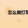 怎么做燈籠簡單又好看（怎么做燈籠）
