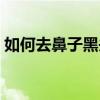 如何去鼻子黑頭收縮毛孔（如何去鼻子黑頭）