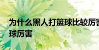 為什么黑人打籃球比較厲害 為什么黑人打籃球厲害