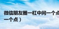 微信朋友圈一杠中間一個點(朋友圈一杠中間一個點)