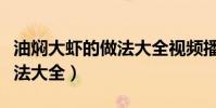 油燜大蝦的做法大全視頻播放(油燜大蝦的做法大全)