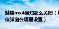 魅族mx4通知怎么關閉(魅族MX4驗證碼短信彈窗在哪里設置)