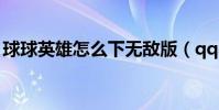 球球英雄怎么下無敵版(qq郵箱怎么發郵件)