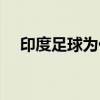 印度足球為什么弱 印度足球為什么不行 