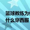 籃球教練為什么要佩戴電子手表 籃球教練為什么穿西服 