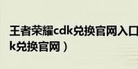 王者榮耀cdk兌換官網入口在哪(王者榮耀cdk兌換官網)