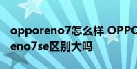 opporeno7怎么樣 OPPOReno8和OPPOReno7se區別大嗎