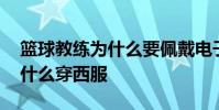 籃球教練為什么要佩戴電子手表 籃球教練為什么穿西服