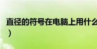直徑的符號在電腦上用什么鍵打(直徑的符號)