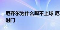 厄齊爾為什么踢不上球 厄齊爾為什么不喜歡射門