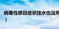 病毒性感冒癥狀掛水也沒用(病毒性感冒癥狀)