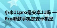 小米11pro是安卓11嗎 一加10Pro和小米12Pro哪款手機是安卓機皇
