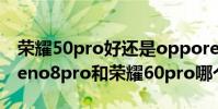 榮耀50pro好還是opporeno6pro好 opporeno8pro和榮耀60pro哪個好