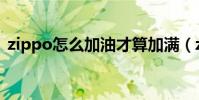zippo怎么加油才算加滿(zippo怎么加油)