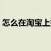 怎么在淘寶上投訴賣家（怎么在淘寶開網店）