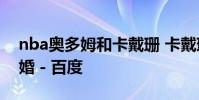nba奧多姆和卡戴珊 卡戴珊奧多姆為什么離婚 - 百度