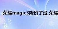 榮耀magic3降價了沒 榮耀Magic3降價了