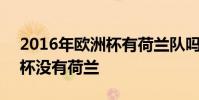 2016年歐洲杯有荷蘭隊嗎 為什么2016歐洲杯沒有荷蘭