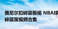 奧尼爾扣碎籃板視 NBA球星沙奎爾奧尼爾扣碎籃筐視頻合集
