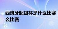 西班牙超級杯是什么比賽 西班牙超級杯是什么比賽