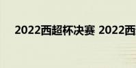 2022西超杯決賽 2022西超杯決賽時間