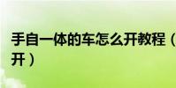 手自一體的車怎么開教程(手自一體的車怎么開)