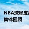 NBA球星皮蓬 NBA巨星皮蓬十佳球高清視頻集錦回顧 