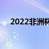 2022非洲杯積分榜 2022非洲杯積分榜 