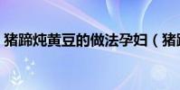 豬蹄燉黃豆的做法孕婦(豬蹄燉黃豆的做法)