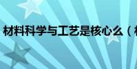 材料科學與工藝是核心么(材料科學與工藝)
