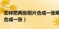 怎樣把兩張照片合成一張呢(怎樣把兩張照片合成一張)