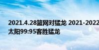 2021.4.28籃網對猛龍 2021-2022NBA常規賽1.12戰報:太陽99:95客勝猛龍