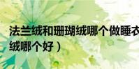 法蘭絨和珊瑚絨哪個做睡衣好(法蘭絨和珊瑚絨哪個好)