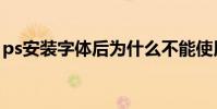 ps安裝字體后為什么不能使用(ps安裝字體)