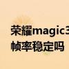 榮耀magic3流暢度 榮耀Magic4至臻版游戲幀率穩定嗎 