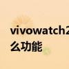 vivowatch2有什么新功能 vivowatch2有什么功能 
