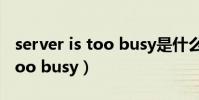 server is too busy是什么意思(server is too busy)