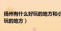 揚州有什么好玩的地方和小吃(揚州有什么好玩的地方)