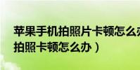 蘋果手機拍照片卡頓怎么辦(iphone6plus拍照卡頓怎么辦)