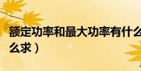 額定功率和最大功率有什么區別(額定功率怎么求)
