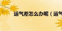 運氣差怎么辦呢(運氣差怎么辦)